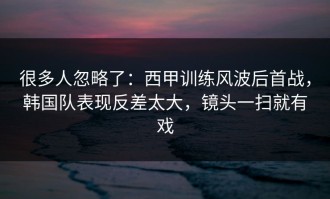 很多人忽略了：西甲训练风波后首战，韩国队表现反差太大，镜头一扫就有戏