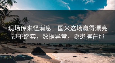 现场传来怪消息：国米这场赢得漂亮却不踏实，数据异常，隐患摆在那