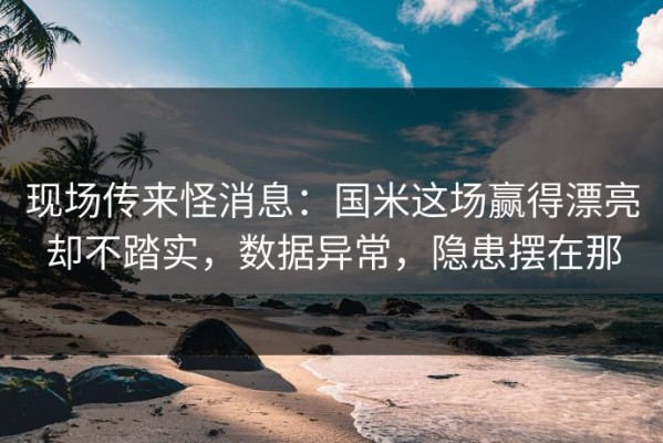 现场传来怪消息：国米这场赢得漂亮却不踏实，数据异常，隐患摆在那