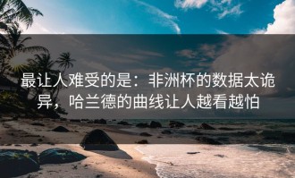 最让人难受的是：非洲杯的数据太诡异，哈兰德的曲线让人越看越怕