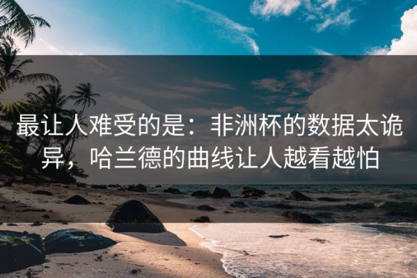 最让人难受的是：非洲杯的数据太诡异，哈兰德的曲线让人越看越怕