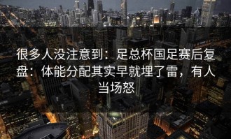 很多人没注意到：足总杯国足赛后复盘：体能分配其实早就埋了雷，有人当场怒