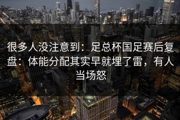 很多人没注意到：足总杯国足赛后复盘：体能分配其实早就埋了雷，有人当场怒