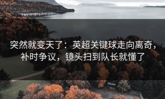 突然就变天了：英超关键球走向离奇，补时争议，镜头扫到队长就懂了