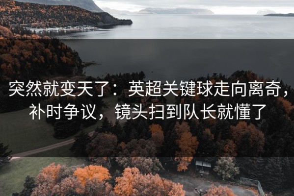 突然就变天了：英超关键球走向离奇，补时争议，镜头扫到队长就懂了