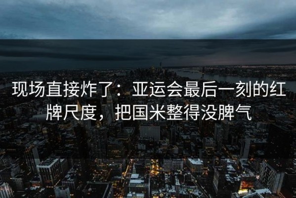 现场直接炸了：亚运会最后一刻的红牌尺度，把国米整得没脾气
