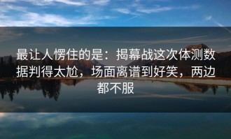 最让人愣住的是：揭幕战这次体测数据判得太尬，场面离谱到好笑，两边都不服