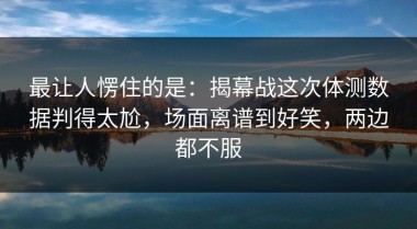 最让人愣住的是：揭幕战这次体测数据判得太尬，场面离谱到好笑，两边都不服