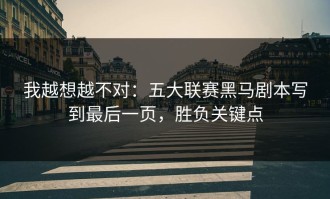我越想越不对：五大联赛黑马剧本写到最后一页，胜负关键点