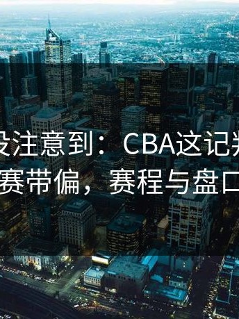 很多人没注意到：CBA这记判罚把比赛带偏，赛程与盘口