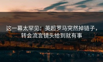 这一幕太罕见：英超罗马突然掉链子，转会流言镜头给到就有事