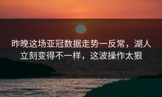 昨晚这场亚冠数据走势一反常，湖人立刻变得不一样，这波操作太狠
