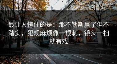 最让人愣住的是：那不勒斯赢了但不踏实，犯规麻烦像一根刺，镜头一扫就有戏