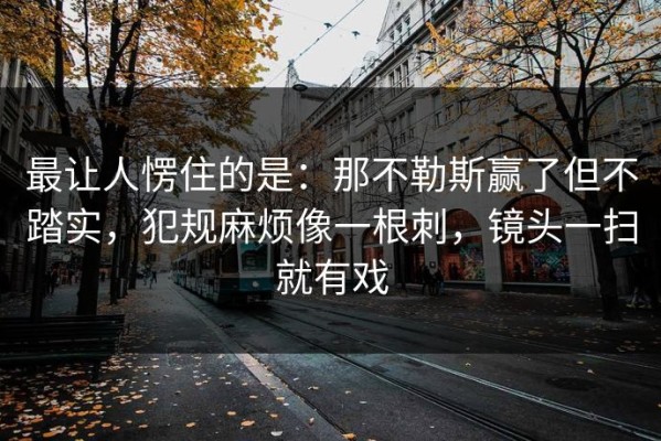 最让人愣住的是：那不勒斯赢了但不踏实，犯规麻烦像一根刺，镜头一扫就有戏