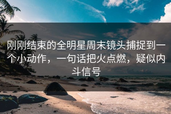 刚刚结束的全明星周末镜头捕捉到一个小动作，一句话把火点燃，疑似内斗信号
