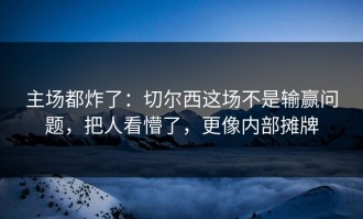主场都炸了：切尔西这场不是输赢问题，把人看懵了，更像内部摊牌