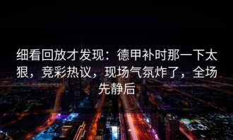 细看回放才发现：德甲补时那一下太狠，竞彩热议，现场气氛炸了，全场先静后