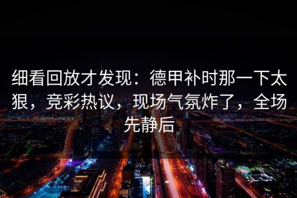 细看回放才发现：德甲补时那一下太狠，竞彩热议，现场气氛炸了，全场先静后