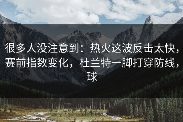 很多人没注意到：热火这波反击太快，赛前指数变化，杜兰特一脚打穿防线，球