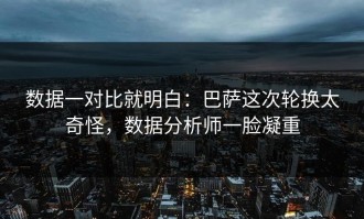 数据一对比就明白：巴萨这次轮换太奇怪，数据分析师一脸凝重