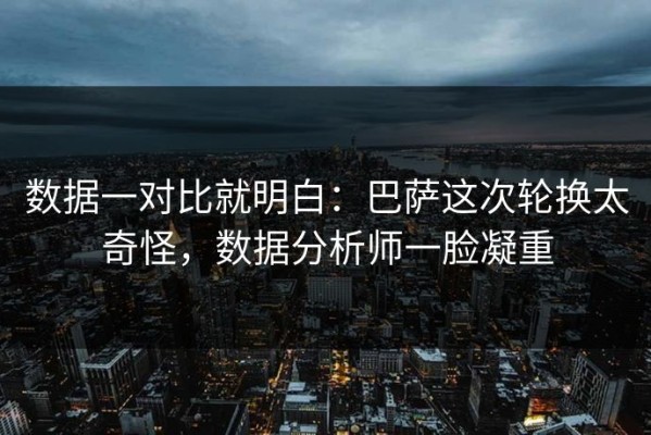 数据一对比就明白：巴萨这次轮换太奇怪，数据分析师一脸凝重