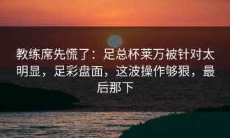 教练席先慌了：足总杯莱万被针对太明显，足彩盘面，这波操作够狠，最后那下