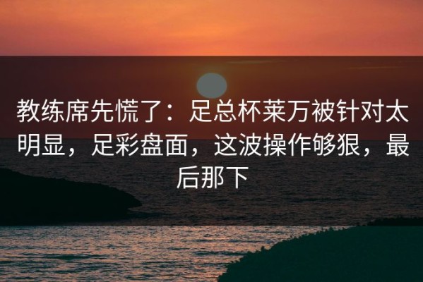 教练席先慌了：足总杯莱万被针对太明显，足彩盘面，这波操作够狠，最后那下