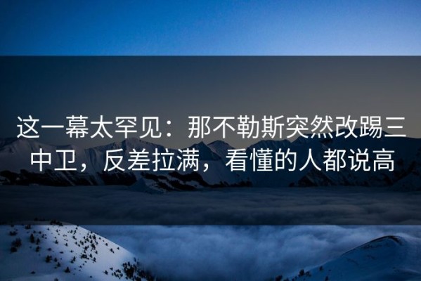 这一幕太罕见：那不勒斯突然改踢三中卫，反差拉满，看懂的人都说高