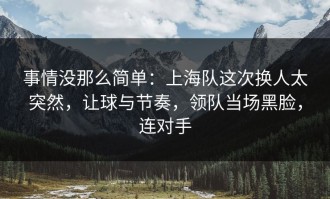 事情没那么简单：上海队这次换人太突然，让球与节奏，领队当场黑脸，连对手