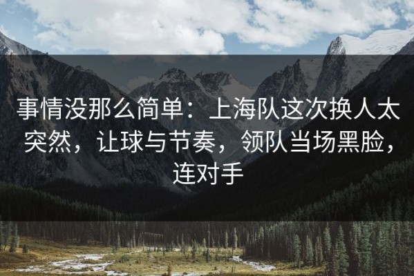 事情没那么简单：上海队这次换人太突然，让球与节奏，领队当场黑脸，连对手