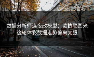 数据分析师连夜改模型：欧协联国米这轮体彩数据走势偏离太狠