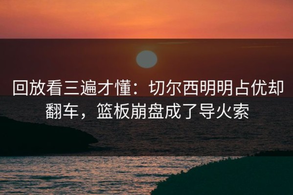 回放看三遍才懂：切尔西明明占优却翻车，篮板崩盘成了导火索