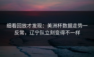 细看回放才发现：美洲杯数据走势一反常，辽宁队立刻变得不一样