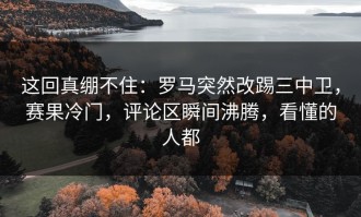 这回真绷不住：罗马突然改踢三中卫，赛果冷门，评论区瞬间沸腾，看懂的人都