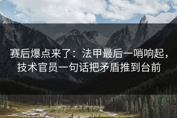 赛后爆点来了：法甲最后一哨响起，技术官员一句话把矛盾推到台前