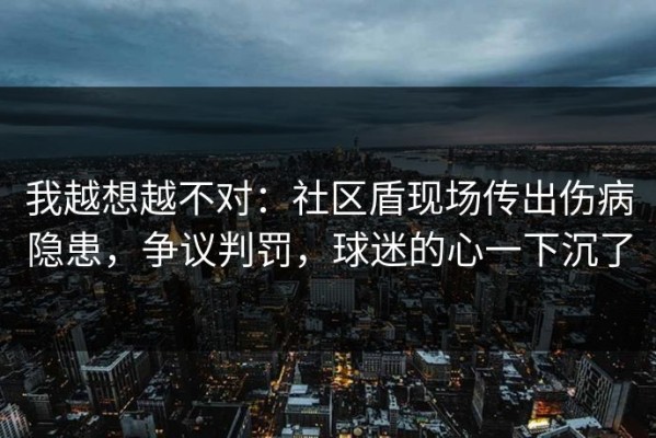我越想越不对：社区盾现场传出伤病隐患，争议判罚，球迷的心一下沉了