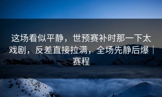 这场看似平静，世预赛补时那一下太戏剧，反差直接拉满，全场先静后爆｜赛程
