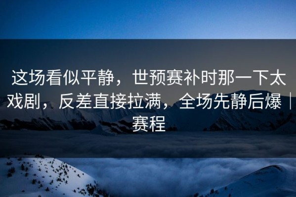 这场看似平静，世预赛补时那一下太戏剧，反差直接拉满，全场先静后爆｜赛程