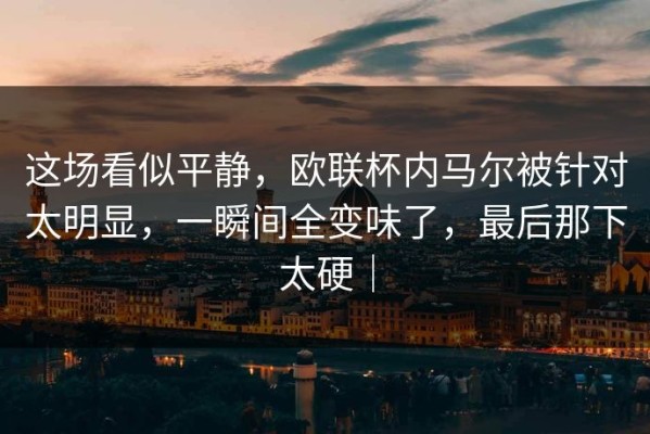 这场看似平静，欧联杯内马尔被针对太明显，一瞬间全变味了，最后那下太硬｜