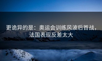 更诡异的是：奥运会训练风波后首战，法国表现反差太大