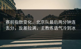 赛前指数变化，北京队最后两分钟连丢分，反差拉满，主教练语气冷到冰
