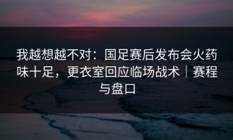 我越想越不对：国足赛后发布会火药味十足，更衣室回应临场战术｜赛程与盘口