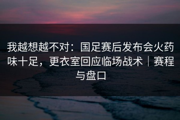 我越想越不对：国足赛后发布会火药味十足，更衣室回应临场战术｜赛程与盘口