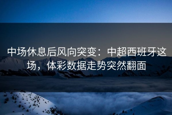 中场休息后风向突变：中超西班牙这场，体彩数据走势突然翻面