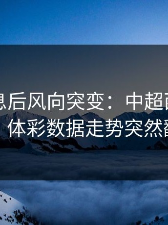 中场休息后风向突变：中超西班牙这场，体彩数据走势突然翻面