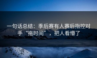 一句话总结：季后赛有人赛后指控对手“拖时间”，把人看懵了