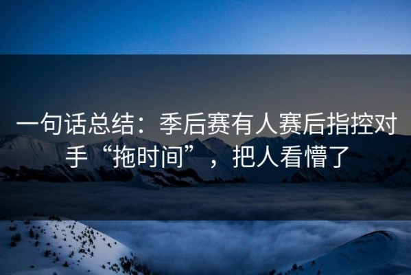 一句话总结：季后赛有人赛后指控对手“拖时间”，把人看懵了