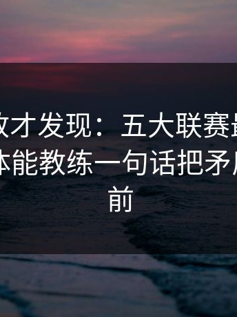 细看回放才发现：五大联赛最后一哨响起，体能教练一句话把矛盾推到台前