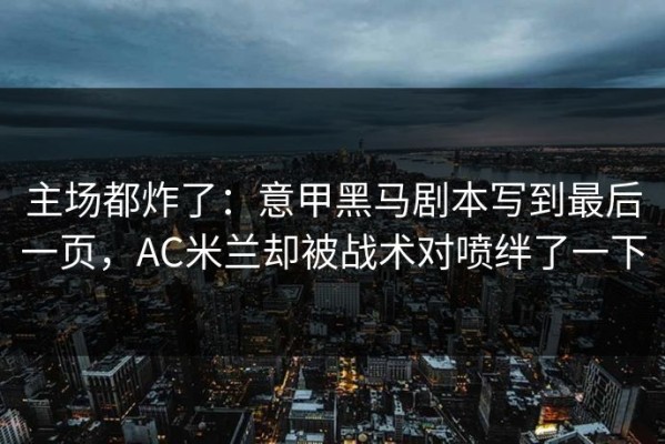 主场都炸了：意甲黑马剧本写到最后一页，AC米兰却被战术对喷绊了一下