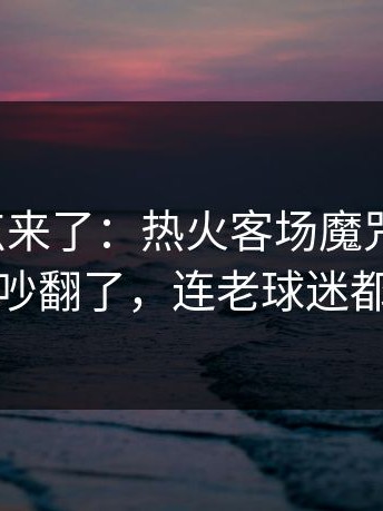 赛后爆点来了：热火客场魔咒又来了，赛后吵翻了，连老球迷都摇头